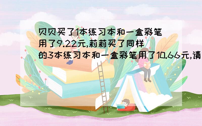 贝贝买了1本练习本和一盒彩笔用了9.22元,莉莉买了同样的3本练习本和一盒彩笔用了10.66元,请问谁知道练习