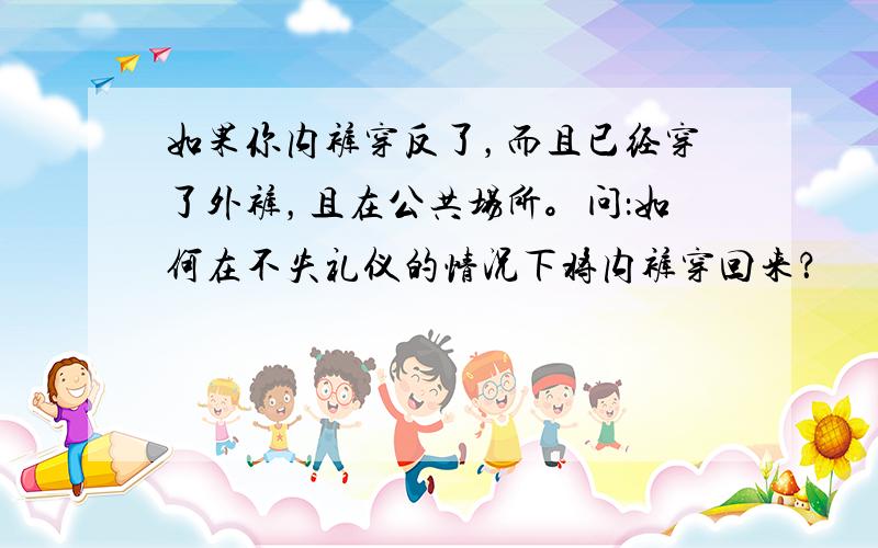 如果你内裤穿反了，而且已经穿了外裤，且在公共场所。问：如何在不失礼仪的情况下将内裤穿回来？