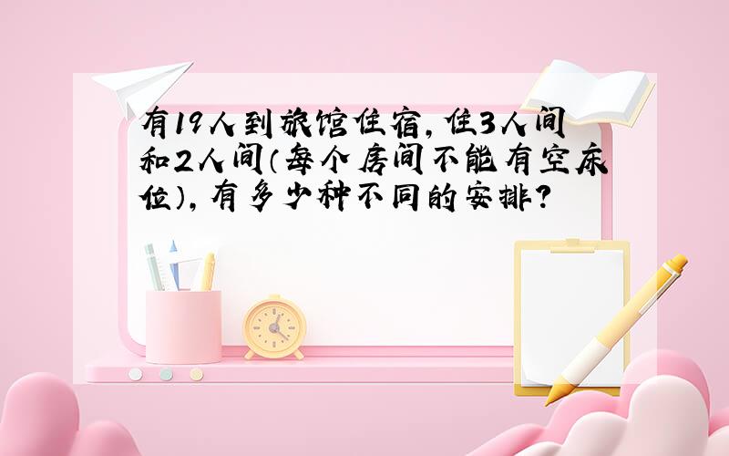 有19人到旅馆住宿，住3人间和2人间（每个房间不能有空床位），有多少种不同的安排？