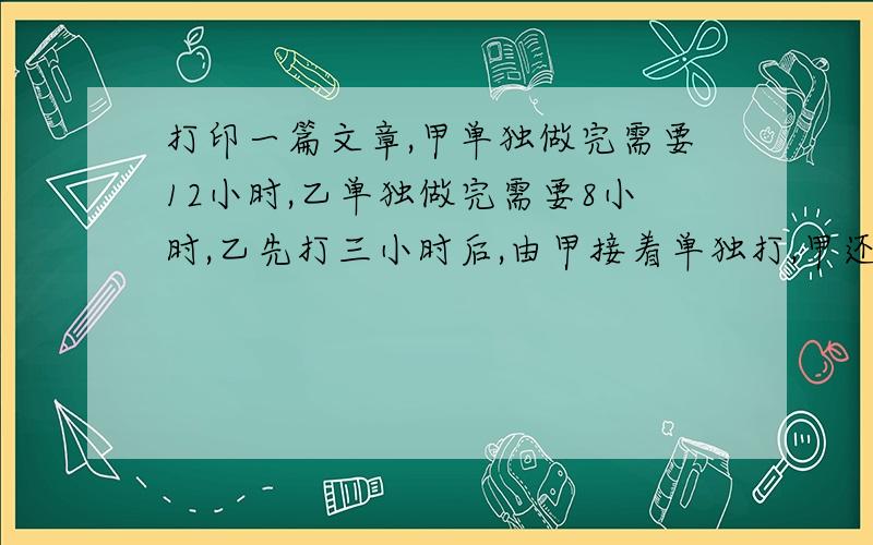 打印一篇文章,甲单独做完需要12小时,乙单独做完需要8小时,乙先打三小时后,由甲接着单独打,甲还要几小时才