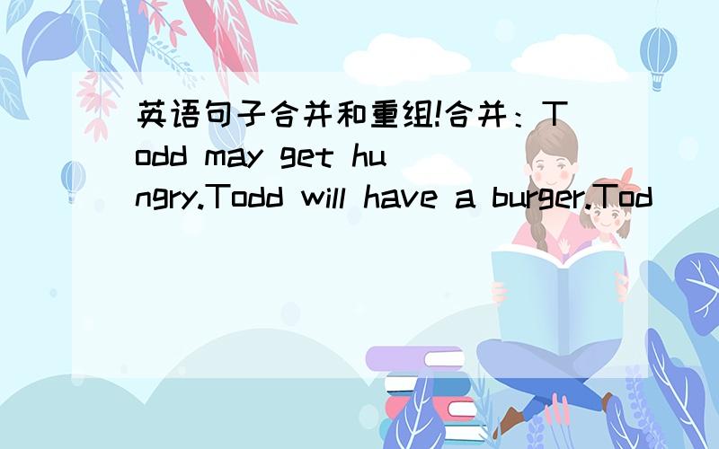 英语句子合并和重组!合并：Todd may get hungry.Todd will have a burger.Tod