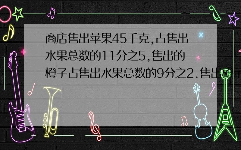 商店售出苹果45千克,占售出水果总数的11分之5,售出的橙子占售出水果总数的9分之2.售出橙子多少千克?