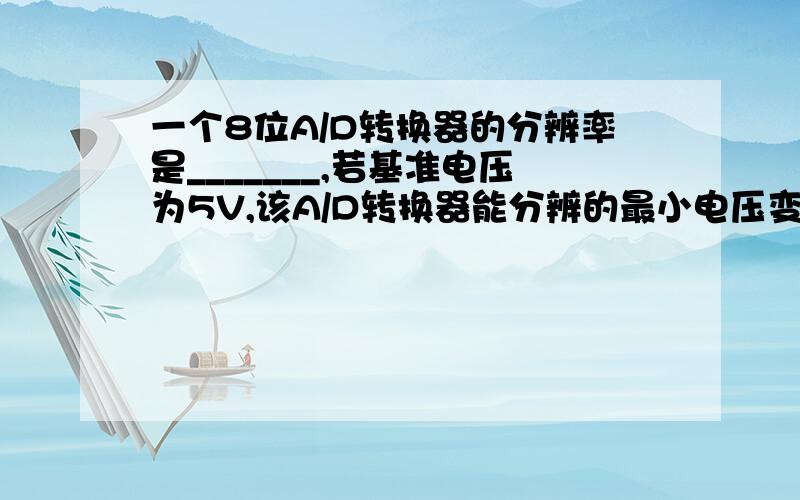 一个8位A/D转换器的分辨率是_______,若基准电压为5V,该A/D转换器能分辨的最小电压变化是_________.