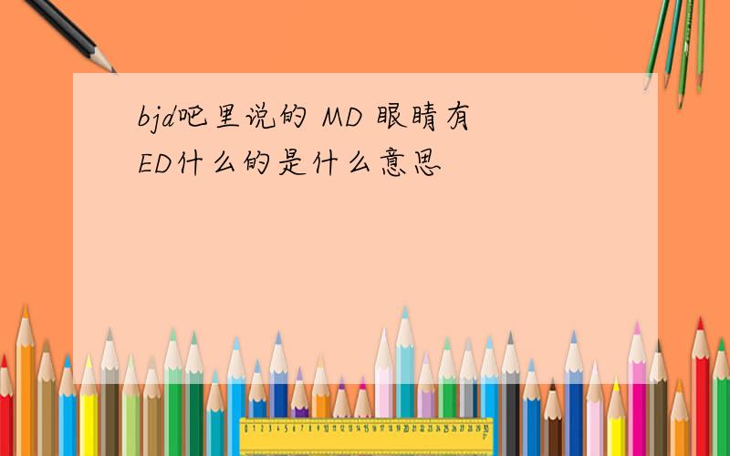 bjd吧里说的 MD 眼睛有ED什么的是什么意思