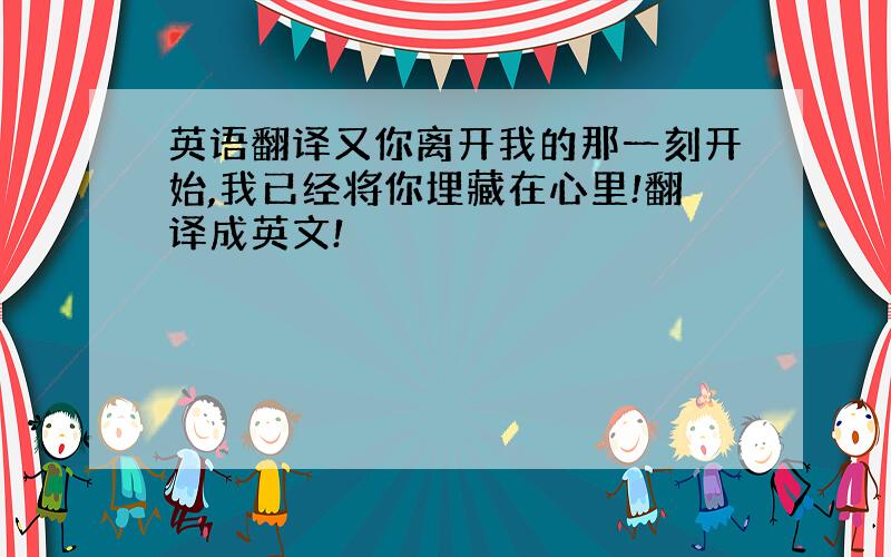 英语翻译又你离开我的那一刻开始,我已经将你埋藏在心里!翻译成英文!