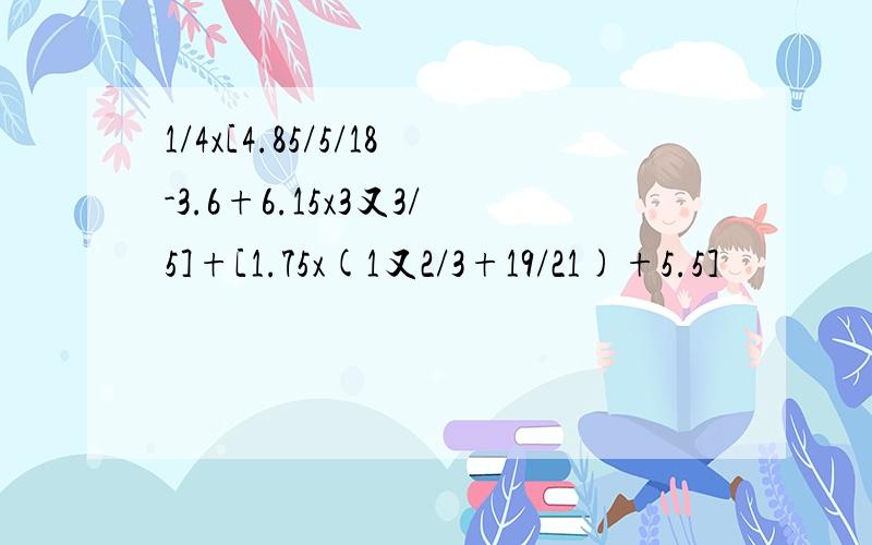 1/4x[4.85/5/18-3.6+6.15x3又3/5]+[1.75x(1又2/3+19/21)+5.5]