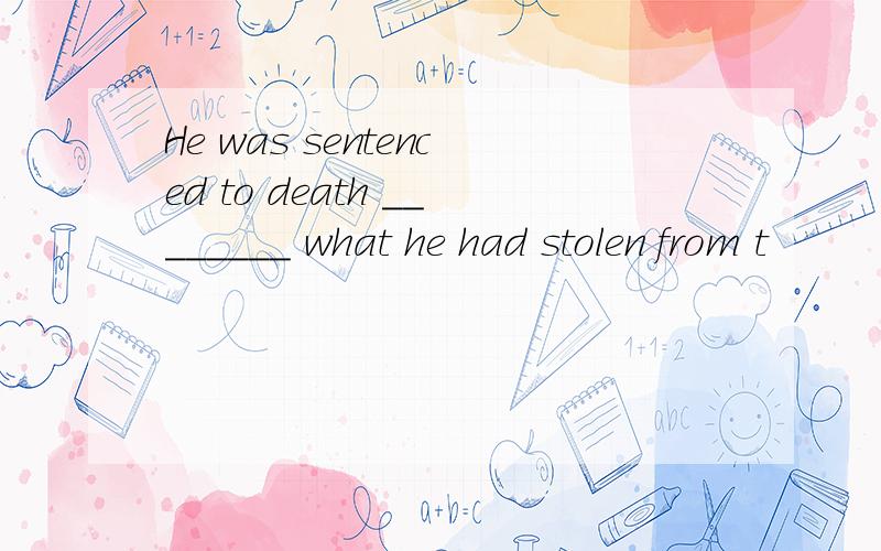 He was sentenced to death ________ what he had stolen from t