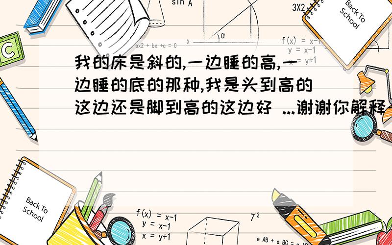 我的床是斜的,一边睡的高,一边睡的底的那种,我是头到高的这边还是脚到高的这边好 ...谢谢你解释一下