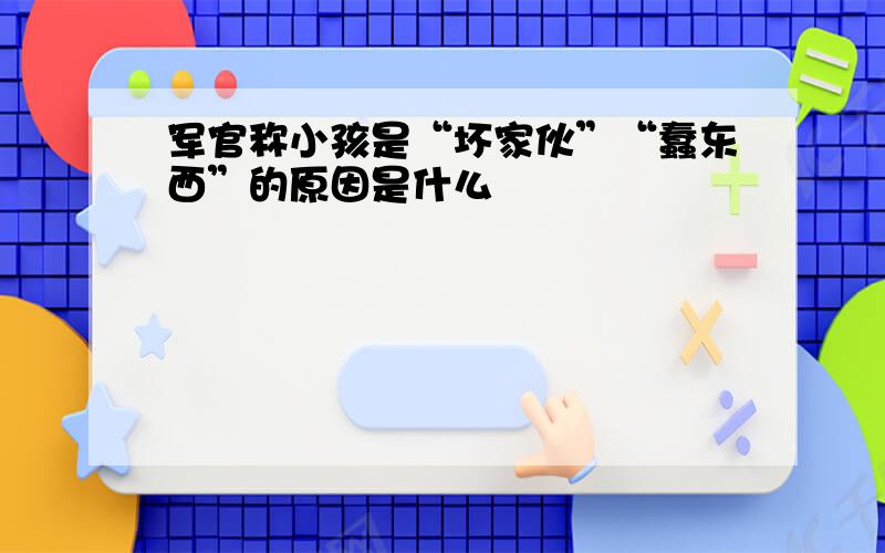 军官称小孩是“坏家伙”“蠢东西”的原因是什么