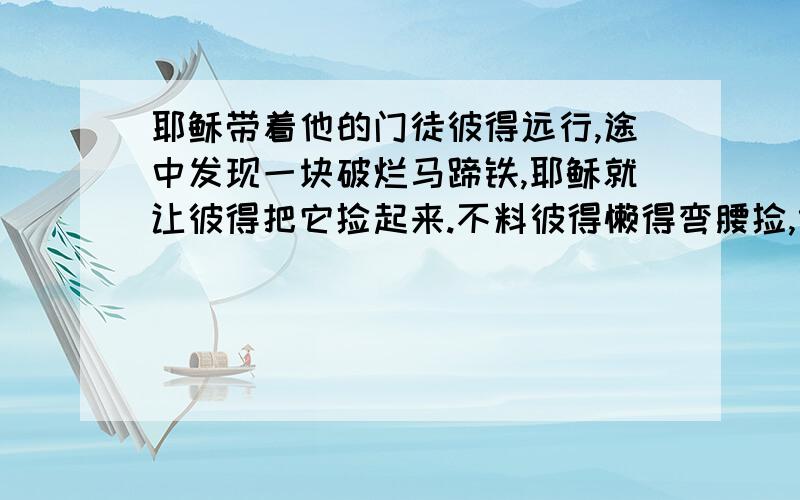 耶稣带着他的门徒彼得远行,途中发现一块破烂马蹄铁,耶稣就让彼得把它捡起来.不料彼得懒得弯腰捡,假装