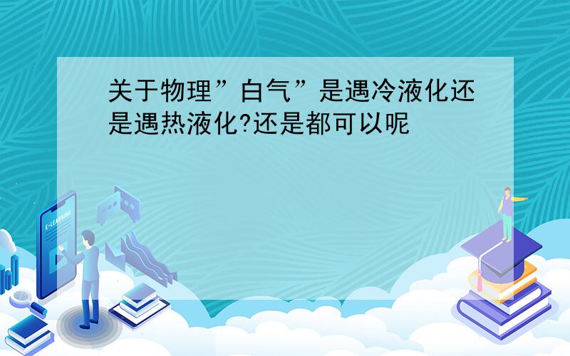 关于物理”白气”是遇冷液化还是遇热液化?还是都可以呢