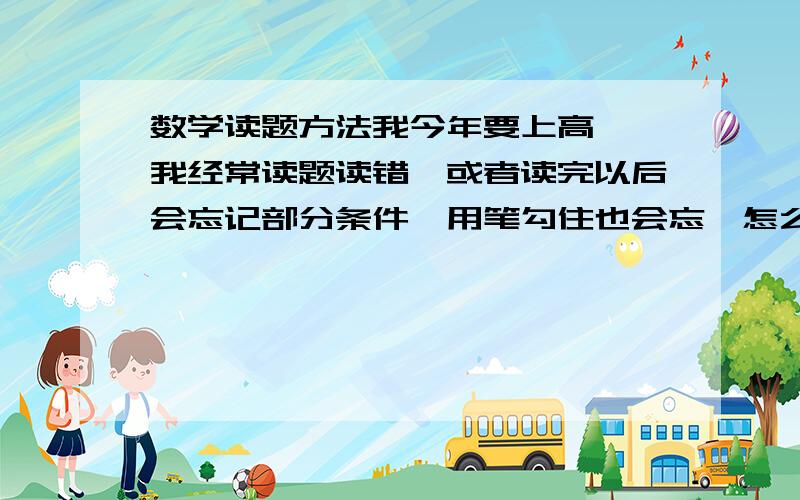 数学读题方法我今年要上高一,我经常读题读错,或者读完以后会忘记部分条件,用笔勾住也会忘,怎么办?