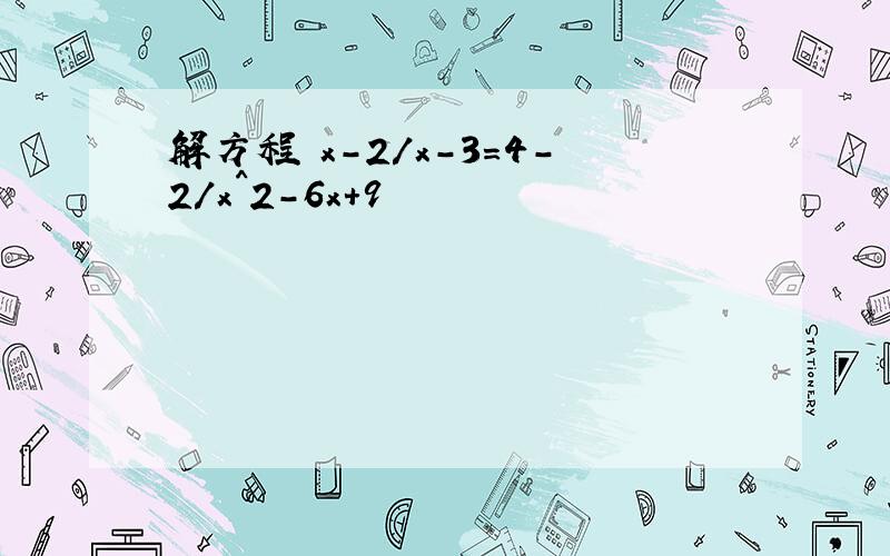 解方程 x-2/x-3=4-2/x^2-6x+9