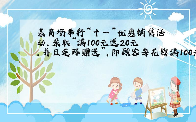 某商场举行“十一”优惠销售活动,采取“满100元送20元,并且连环赠送”,即顾客每花钱满100元（100元可以