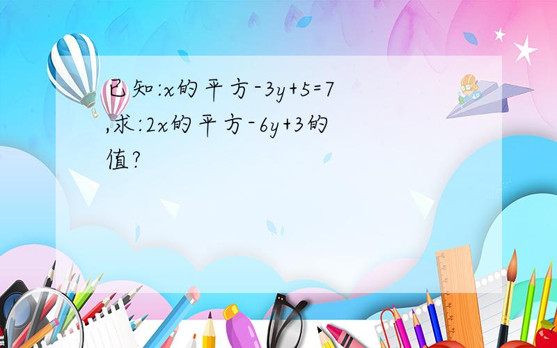 已知:x的平方-3y+5=7,求:2x的平方-6y+3的值?