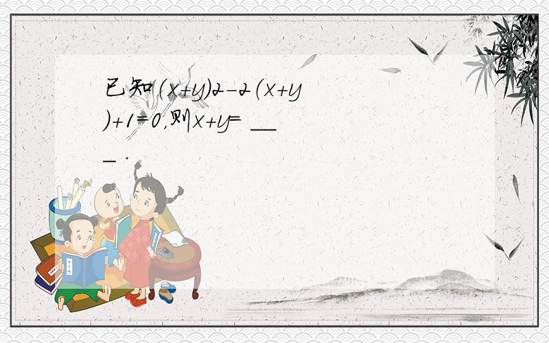 已知（x+y）2-2（x+y）+1=0，则x+y= ___ ．