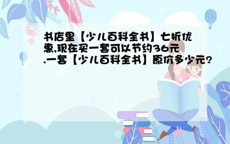 书店里【少儿百科全书】七折优惠,现在买一套可以节约36元.一套【少儿百科全书】原价多少元?