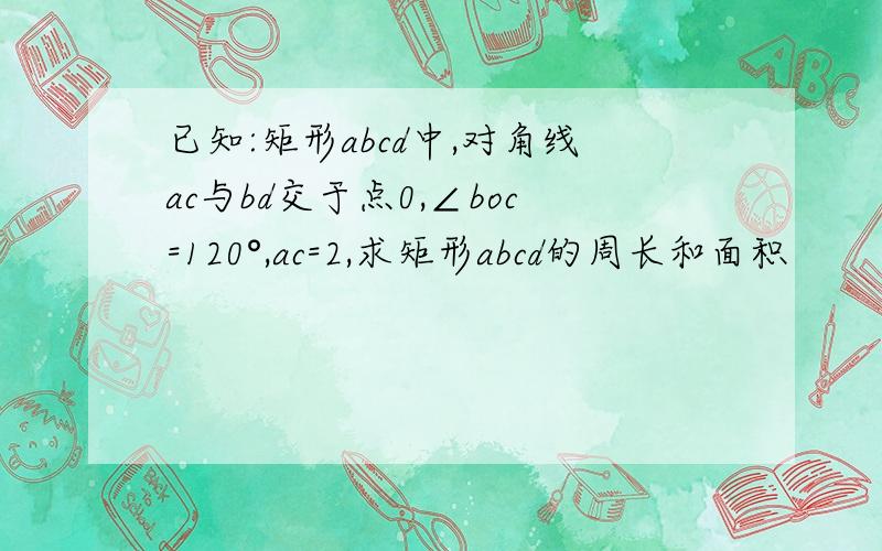 已知:矩形abcd中,对角线ac与bd交于点0,∠boc=120°,ac=2,求矩形abcd的周长和面积