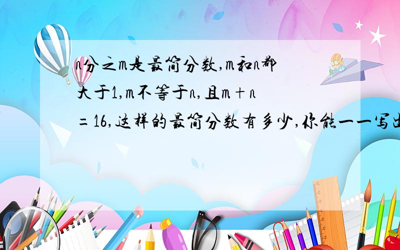 n分之m是最简分数,m和n都大于1,m不等于n,且m+n=16,这样的最简分数有多少,你能一一写出来么