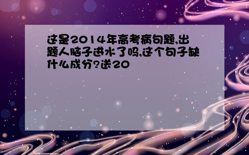 这是2014年高考病句题,出题人脑子进水了吗,这个句子缺什么成分?送20