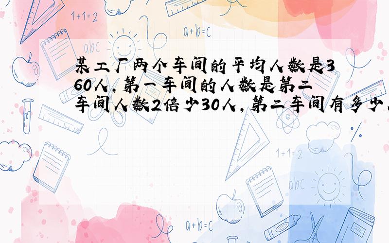 某工厂两个车间的平均人数是360人,第一车间的人数是第二车间人数2倍少30人,第二车间有多少人?