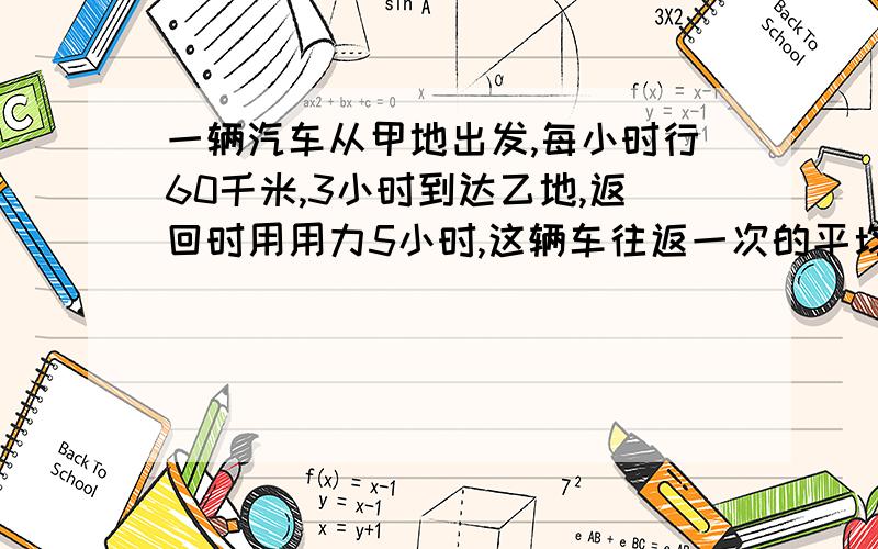 一辆汽车从甲地出发,每小时行60千米,3小时到达乙地,返回时用用力5小时,这辆车往返一次的平均速度是?