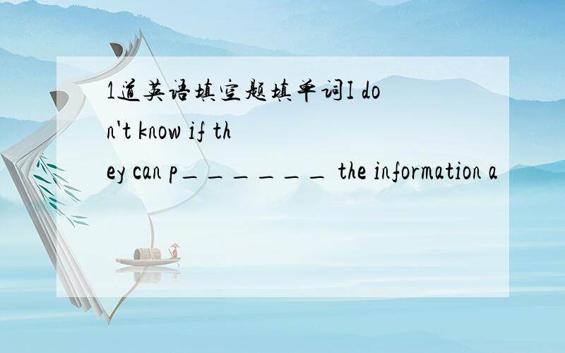 1道英语填空题填单词I don't know if they can p______ the information a