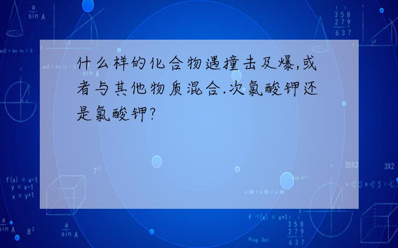 什么样的化合物遇撞击及爆,或者与其他物质混合.次氯酸钾还是氯酸钾?