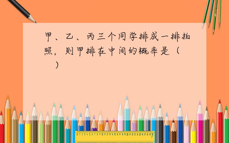 甲、乙、丙三个同学排成一排拍照，则甲排在中间的概率是（　　）