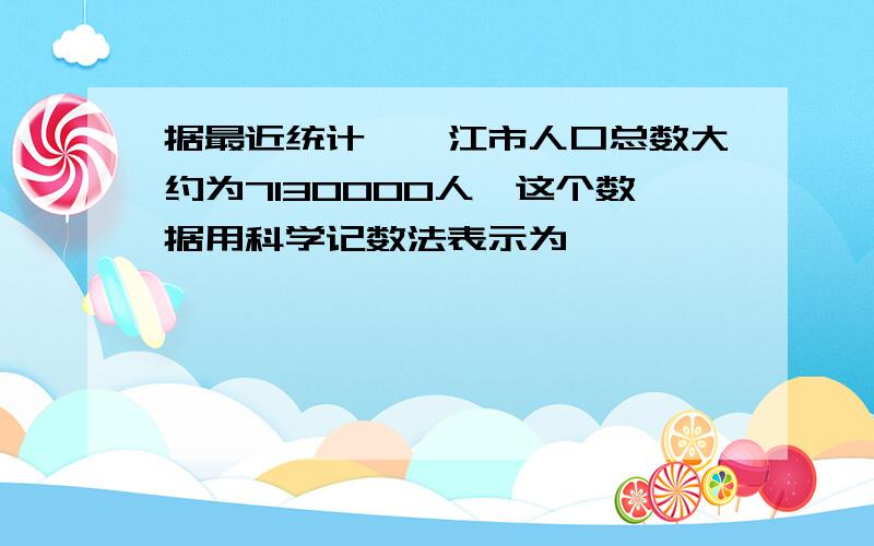 据最近统计,湛江市人口总数大约为7130000人,这个数据用科学记数法表示为