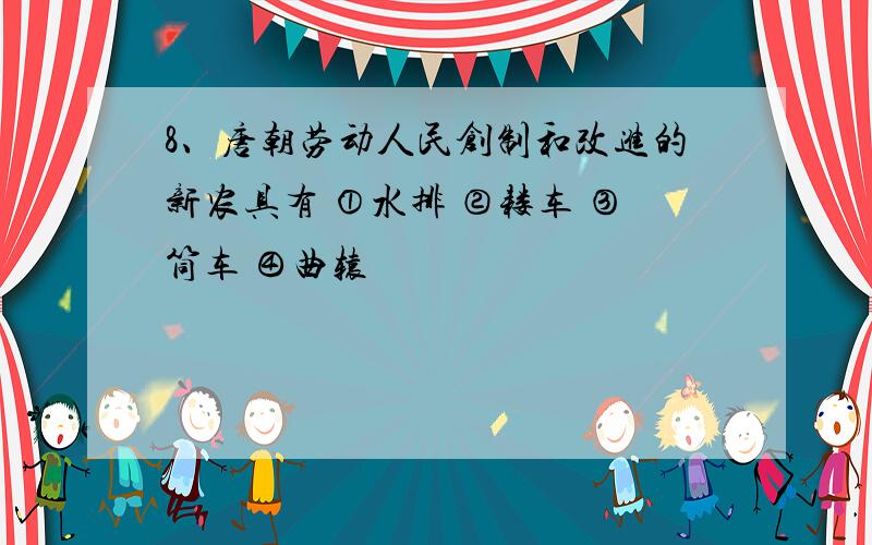 8、唐朝劳动人民创制和改进的新农具有 ①水排 ②耧车 ③筒车 ④曲辕