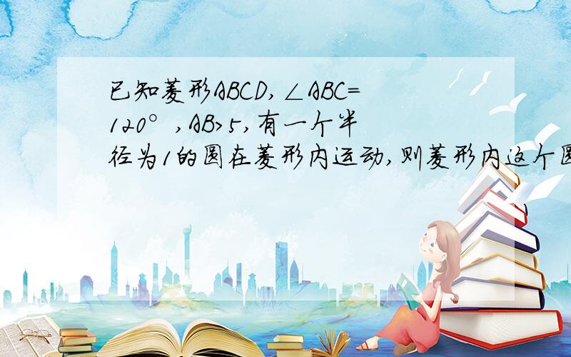 已知菱形ABCD,∠ABC=120°,AB>5,有一个半径为1的圆在菱形内运动,则菱形内这个圆所不能接触到的部分的面积