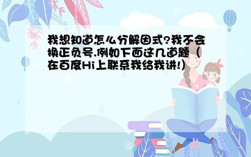 我想知道怎么分解因式?我不会换正负号.例如下面这几道题（在百度Hi上联系我给我讲!）