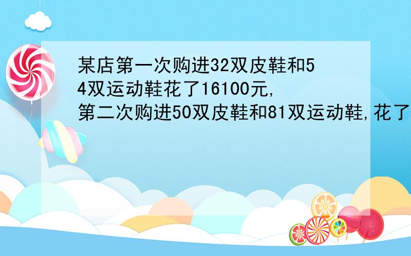 某店第一次购进32双皮鞋和54双运动鞋花了16100元,第二次购进50双皮鞋和81双运动鞋,花了24650元,皮鞋单