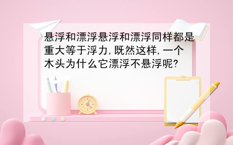 悬浮和漂浮悬浮和漂浮同样都是重大等于浮力,既然这样,一个木头为什么它漂浮不悬浮呢?