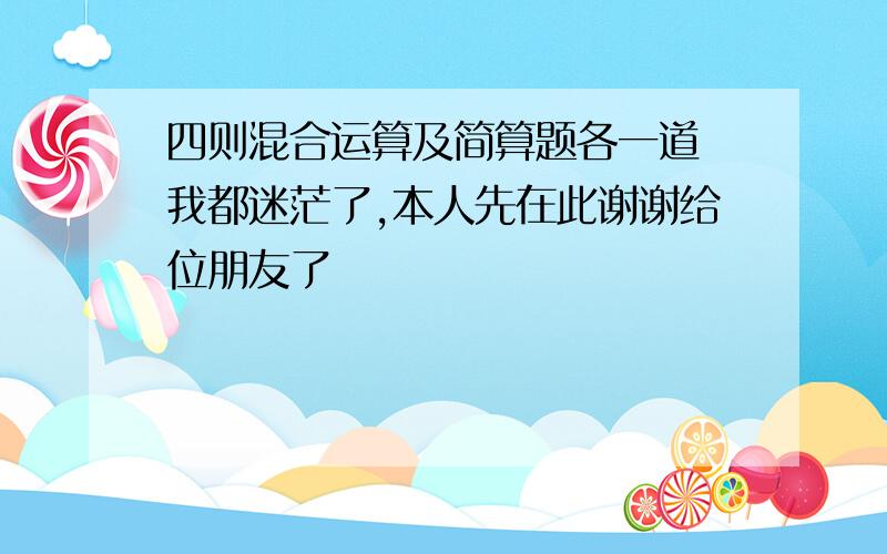 四则混合运算及简算题各一道　我都迷茫了,本人先在此谢谢给位朋友了