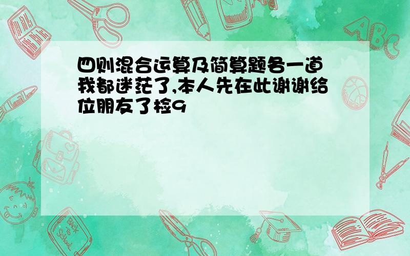 四则混合运算及简算题各一道　我都迷茫了,本人先在此谢谢给位朋友了检9