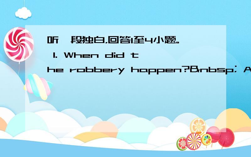 听一段独白，回答1至4小题。 1. When did the robbery happen?  A. At 8