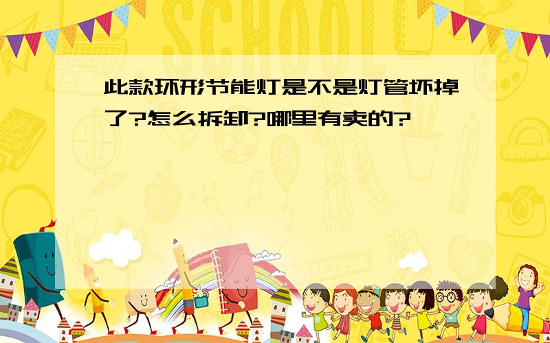 此款环形节能灯是不是灯管坏掉了?怎么拆卸?哪里有卖的?