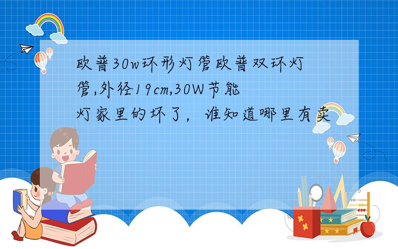 欧普30w环形灯管欧普双环灯管,外径19cm,30W节能灯家里的坏了，谁知道哪里有卖