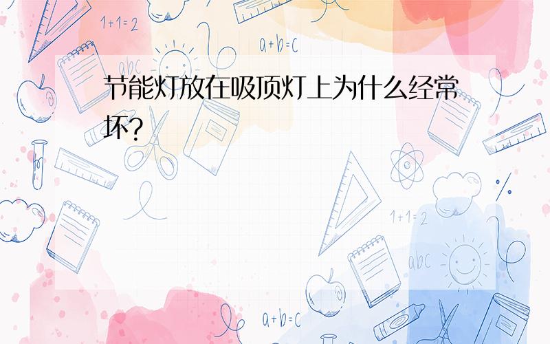 节能灯放在吸顶灯上为什么经常坏?