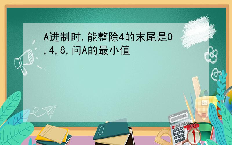 A进制时,能整除4的末尾是0,4,8,问A的最小值