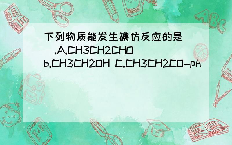 下列物质能发生碘仿反应的是__.A.CH3CH2CHO b.CH3CH2OH C.CH3CH2CO-ph