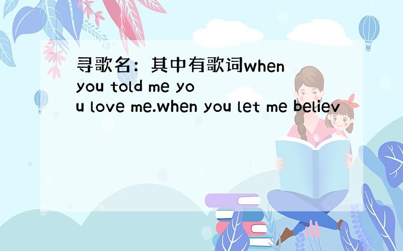 寻歌名：其中有歌词when you told me you love me.when you let me believ