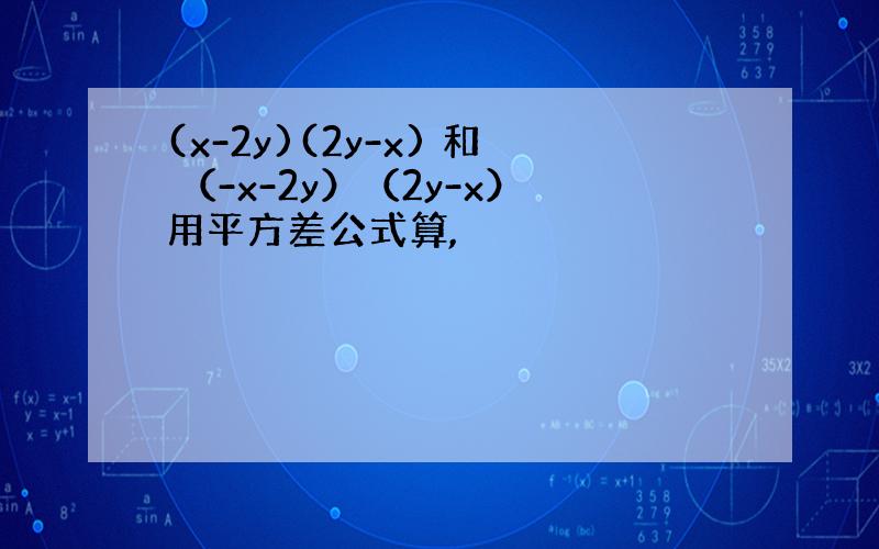 (x-2y)(2y-x) 和 （-x-2y）（2y-x）用平方差公式算,