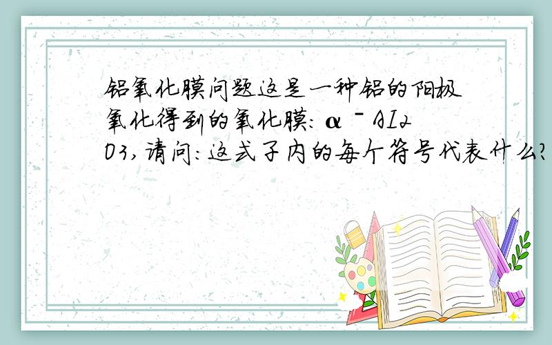 铝氧化膜问题这是一种铝的阳极氧化得到的氧化膜：αˉAI2O3,请问：这式子内的每个符号代表什么?整个的这个式子叫啥铝呀?