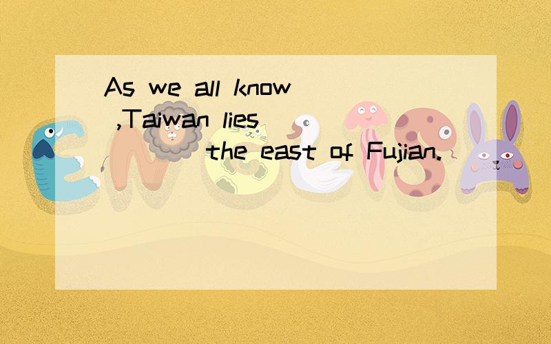 As we all know ,Taiwan lies ____the east of Fujian.