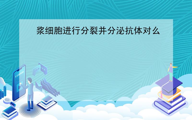 浆细胞进行分裂并分泌抗体对么