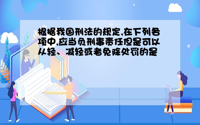 根据我国刑法的规定,在下列各项中,应当负刑事责任但是可以从轻、减轻或者免除处罚的是