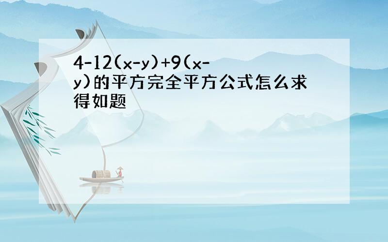 4-12(x-y)+9(x-y)的平方完全平方公式怎么求得如题